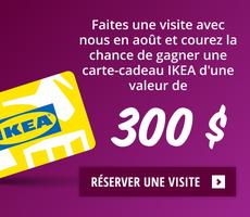 Faites une visite avec nous en août et courez la chance de gagner une carte cadeau IKEA d'une valeur de 300 $!