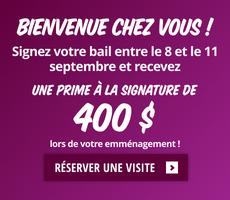 Bienvenue chez nous. Signez votre bail entre le 8 et le 11 septembre et recevez une prime à la signature de 400 $ lors de votre emménagement.