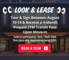 Tour & Sign Between August 10-14 & Receive a 4-Month Prepaid STM Transit Pass Upon Move-In. Valid on participating 1 Bed, 1 Bath Triple floor plans only. Approximate value: $251.